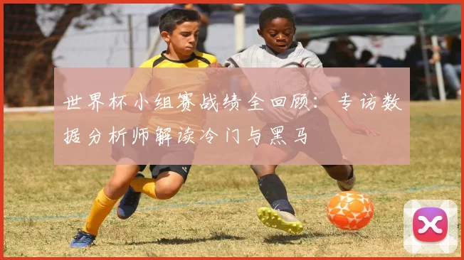 世界杯小组赛战绩全回顾:专访数据分析师解读冷门与黑马