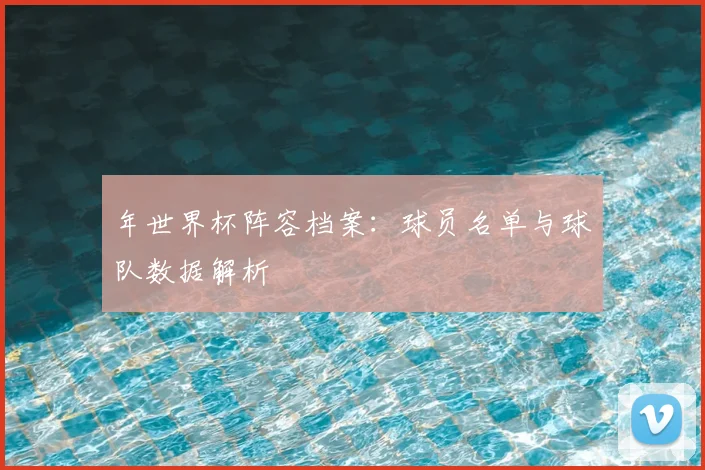 年世界杯阵容档案：球员名单与球队数据解析