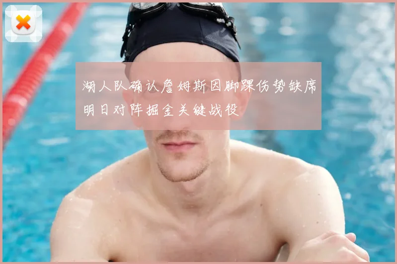 湖人队确认詹姆斯因脚踝伤势缺席明日对阵掘金关键战役