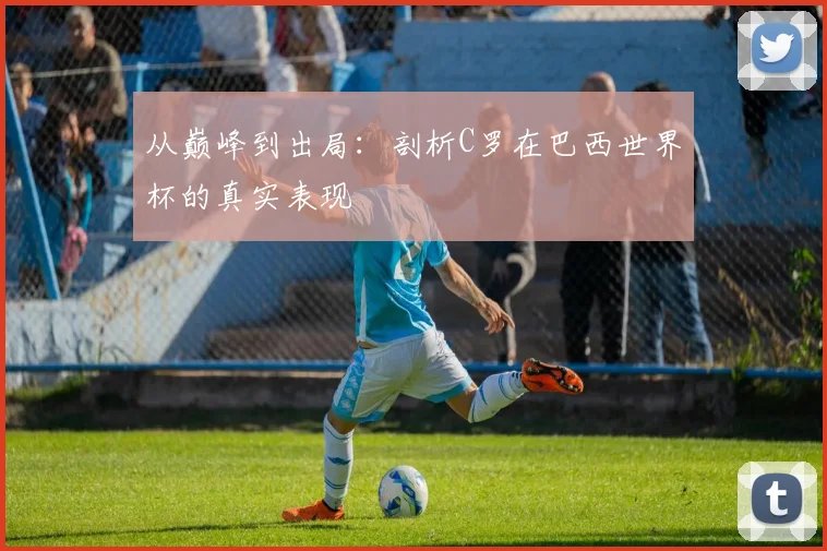 从巅峰到出局:剖析C罗在巴西世界杯的真实表现