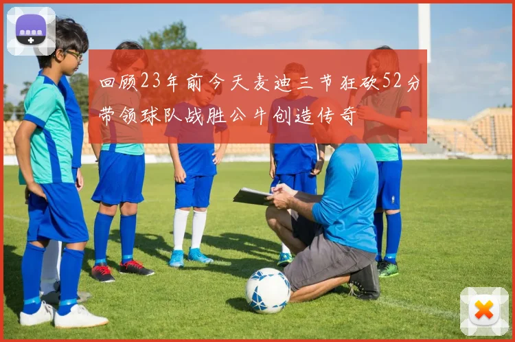 回顾23年前今天麦迪三节狂砍52分带领球队战胜公牛创造传奇