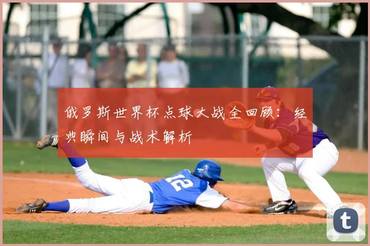俄罗斯世界杯点球大战全回顾:经典瞬间与战术解析