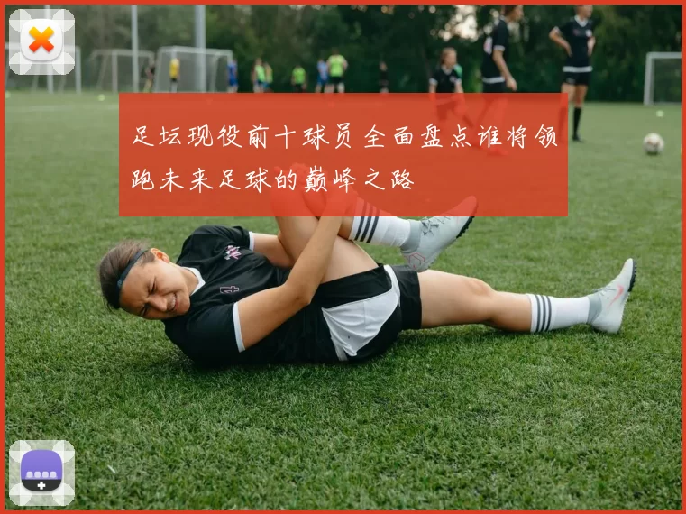 足坛现役前十球员全面盘点谁将领跑未来足球的巅峰之路