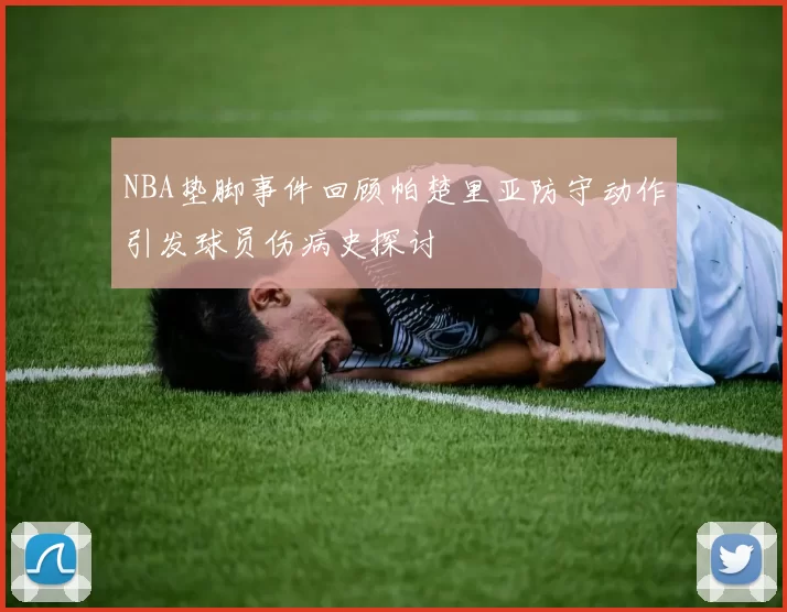 NBA垫脚事件回顾帕楚里亚防守动作引发球员伤病史探讨