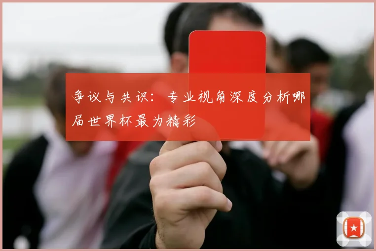 争议与共识：专业视角深度分析哪届世界杯最为精彩
