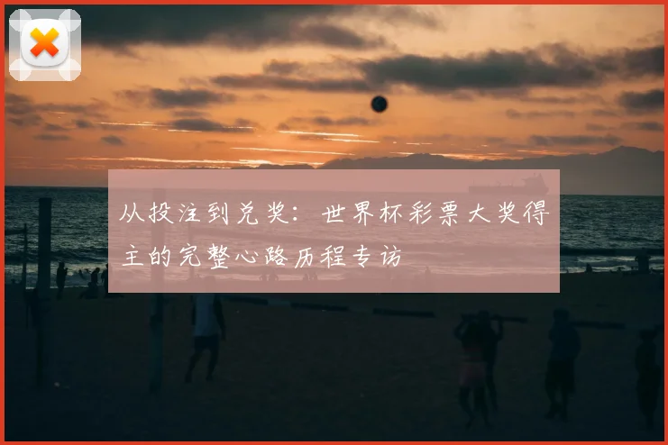 从投注到兑奖：世界杯彩票大奖得主的完整心路历程专访