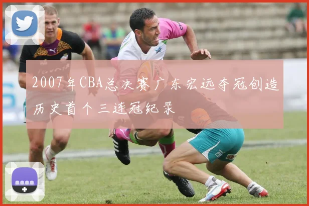 2007年CBA总决赛广东宏远夺冠创造历史首个三连冠纪录