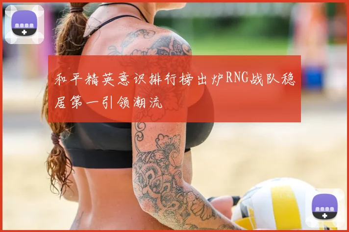 和平精英意识排行榜出炉RNG战队稳居第一引领潮流