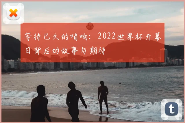 等待已久的哨响：2022世界杯开幕日背后的故事与期待