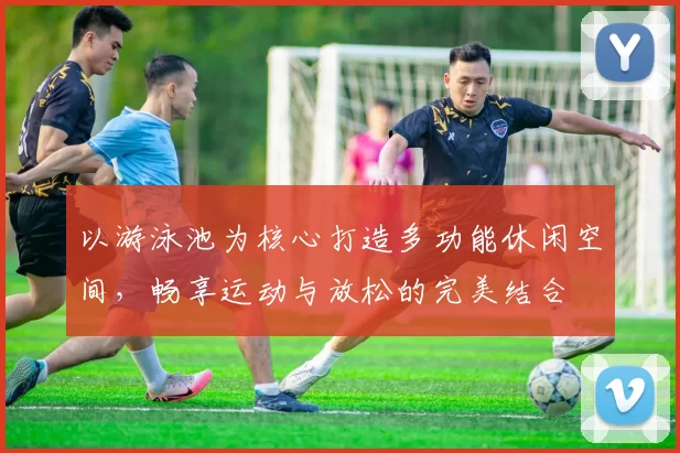 以游泳池为核心打造多功能休闲空间，畅享运动与放松的完美结合