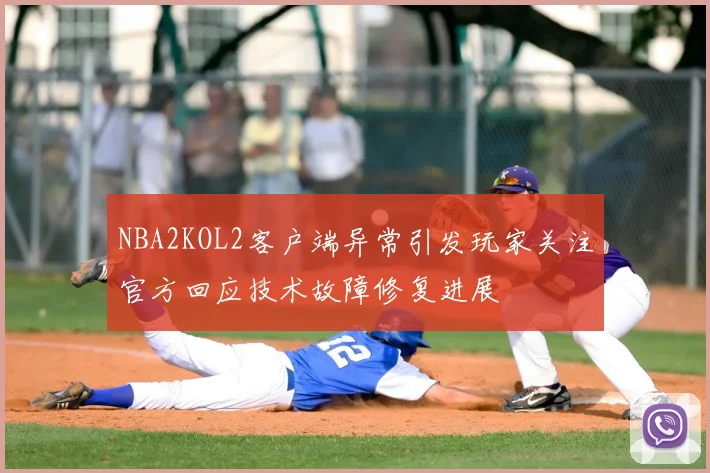 NBA2KOL2客户端异常引发玩家关注官方回应技术故障修复进展