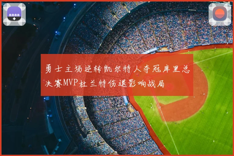 勇士主场逆转凯尔特人夺冠库里总决赛MVP杜兰特伤退影响战局