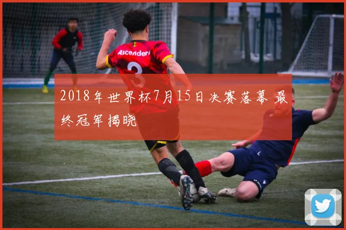 2018年世界杯7月15日决赛落幕 最终冠军揭晓