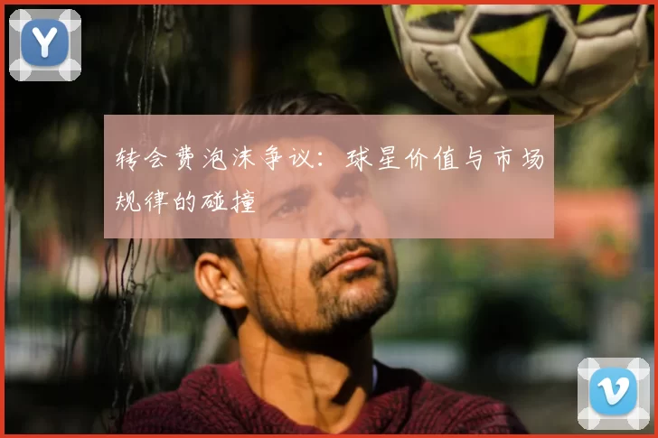 转会费泡沫争议：球星价值与市场规律的碰撞
