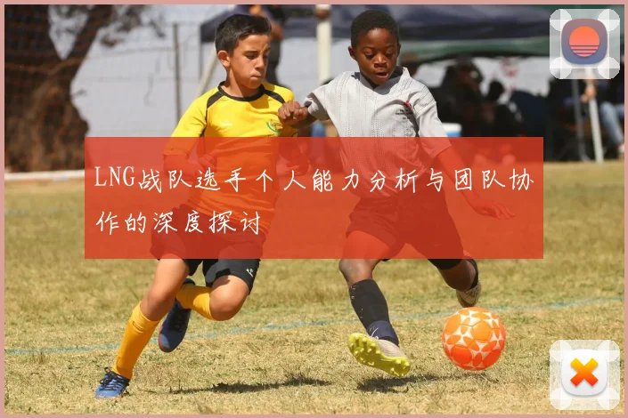 LNG战队选手个人能力分析与团队协作的深度探讨