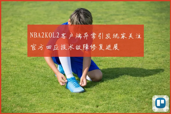 NBA2KOL2客户端异常引发玩家关注官方回应技术故障修复进展