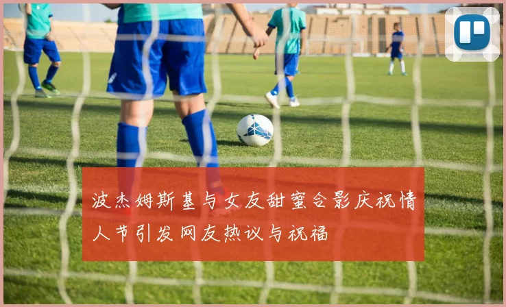 波杰姆斯基与女友甜蜜合影庆祝情人节引发网友热议与祝福