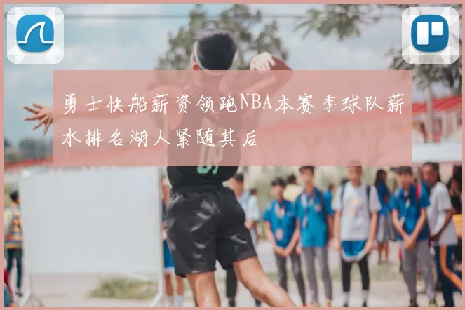 勇士快船薪资领跑NBA本赛季球队薪水排名湖人紧随其后