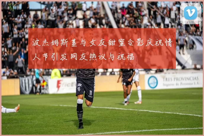 波杰姆斯基与女友甜蜜合影庆祝情人节引发网友热议与祝福