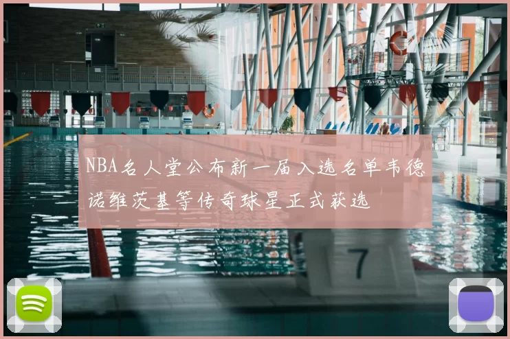 NBA名人堂公布新一届入选名单韦德诺维茨基等传奇球星正式获选