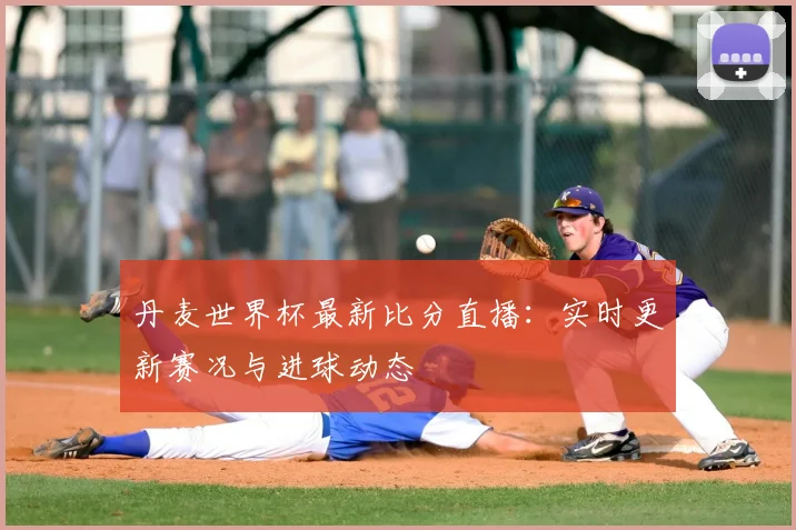 丹麦世界杯最新比分直播：实时更新赛况与进球动态