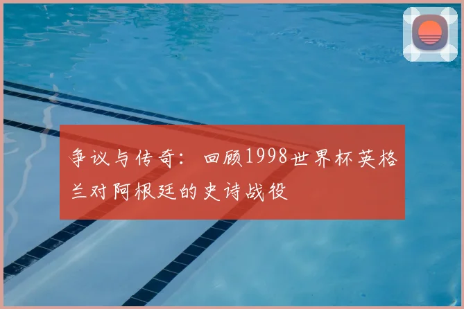 争议与传奇：回顾1998世界杯英格兰对阿根廷的史诗战役