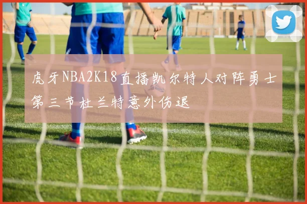 虎牙NBA2K18直播凯尔特人对阵勇士第三节杜兰特意外伤退