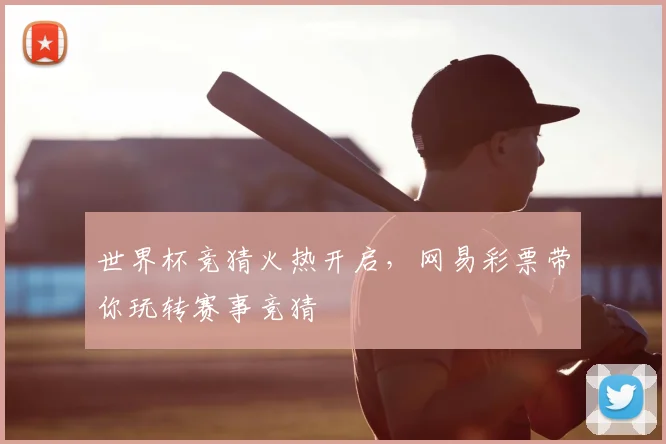 世界杯竞猜火热开启,网易彩票带你玩转赛事竞猜