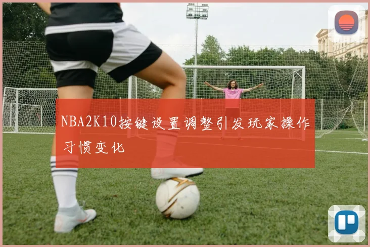 NBA2K10按键设置调整引发玩家操作习惯变化