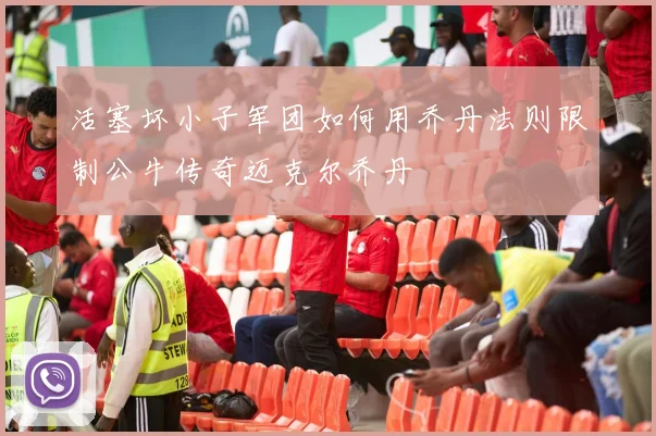 活塞坏小子军团如何用乔丹法则限制公牛传奇迈克尔乔丹