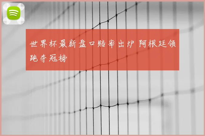 世界杯最新盘口赔率出炉 阿根廷领跑夺冠榜