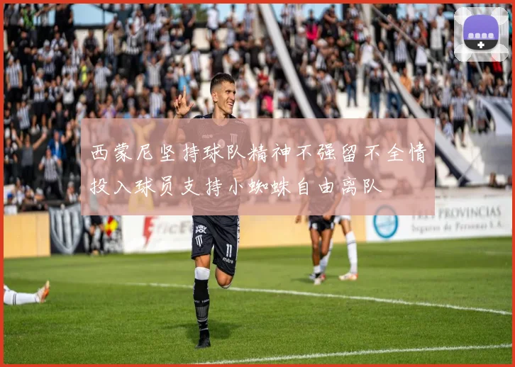西蒙尼坚持球队精神不强留不全情投入球员支持小蜘蛛自由离队
