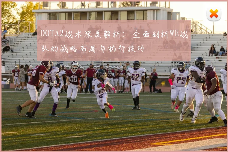 DOTA2战术深度解析：全面剖析WE战队的战略布局与执行技巧