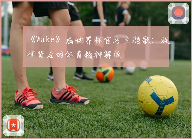 《Wake》成世界杯官方主题歌：旋律背后的体育精神解读