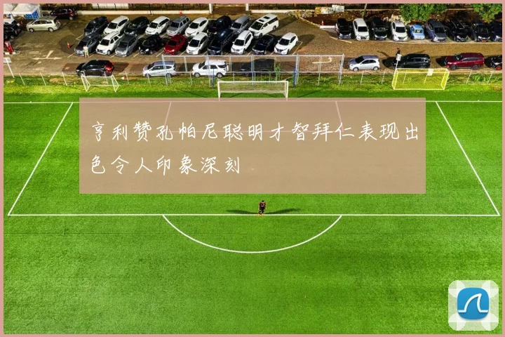 亨利赞孔帕尼聪明才智拜仁表现出色令人印象深刻