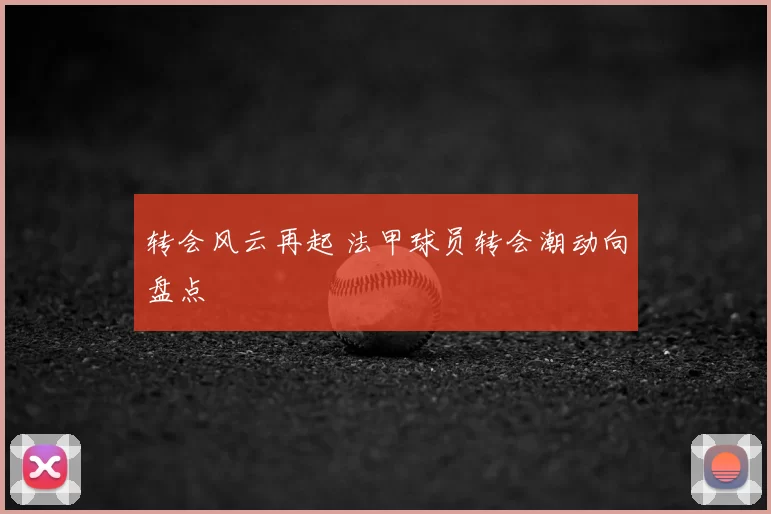 转会风云再起 法甲球员转会潮动向盘点
