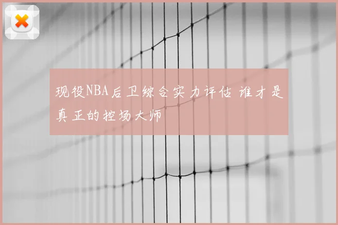 现役NBA后卫综合实力评估 谁才是真正的控场大师