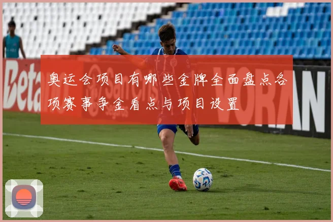 奥运会项目有哪些金牌全面盘点各项赛事争金看点与项目设置
