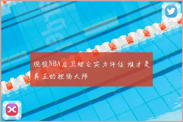 现役NBA后卫综合实力评估 谁才是真正的控场大师