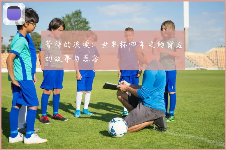 等待的浪漫:世界杯四年之约背后的故事与悬念