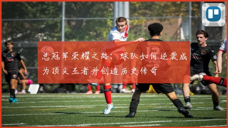 总冠军荣耀之路：球队如何逆袭成为顶尖王者并创造历史传奇