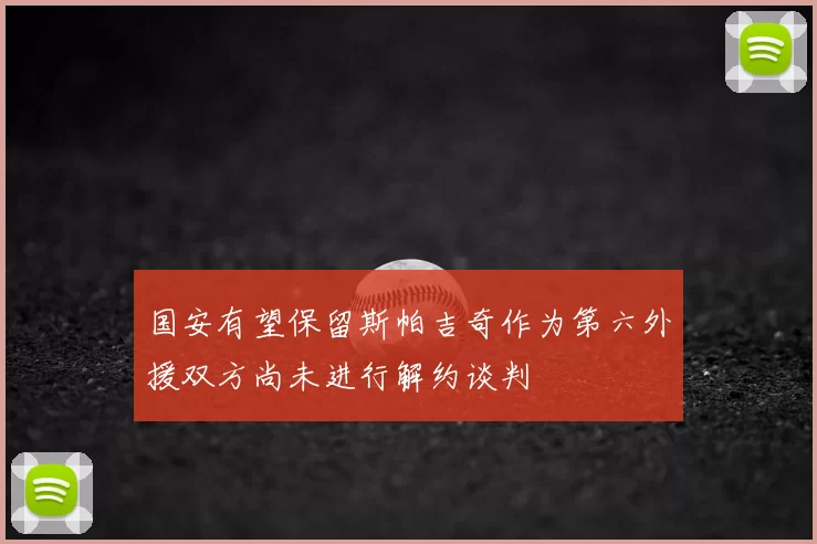 国安有望保留斯帕吉奇作为第六外援双方尚未进行解约谈判