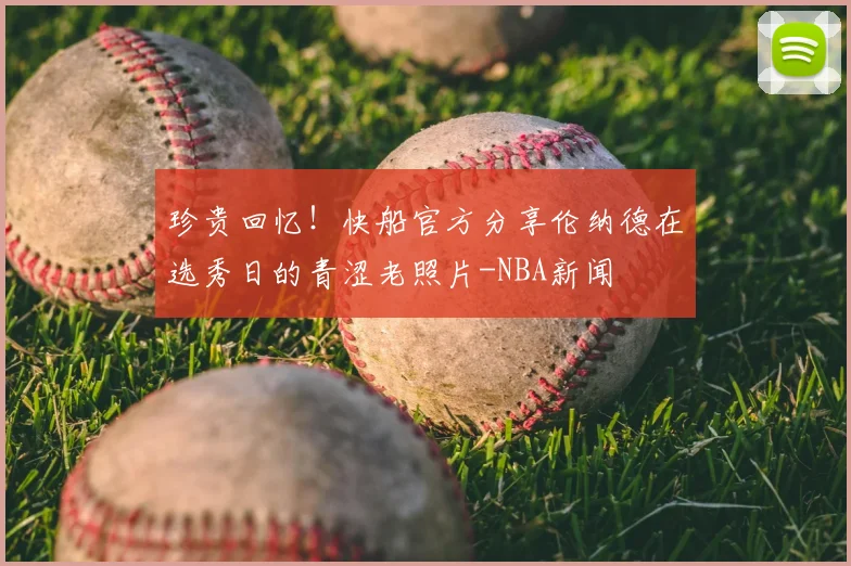 珍贵回忆!快船官方分享伦纳德在选秀日的青涩老照片-NBA新闻