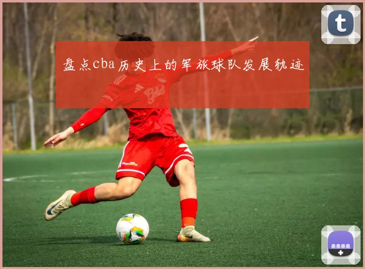 盘点cba历史上的军旅球队发展轨迹