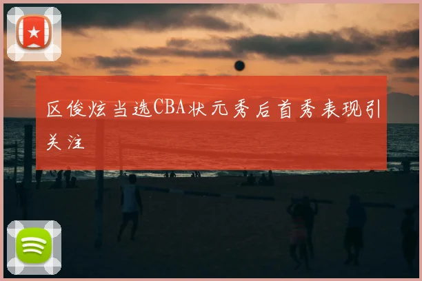 区俊炫当选CBA状元秀后首秀表现引关注