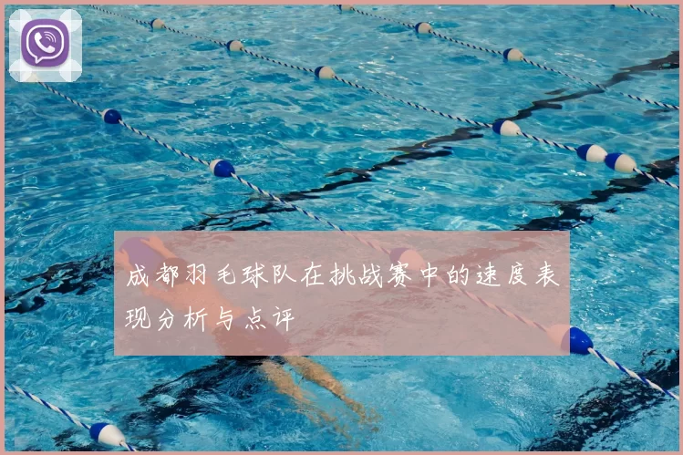 成都羽毛球队在挑战赛中的速度表现分析与点评