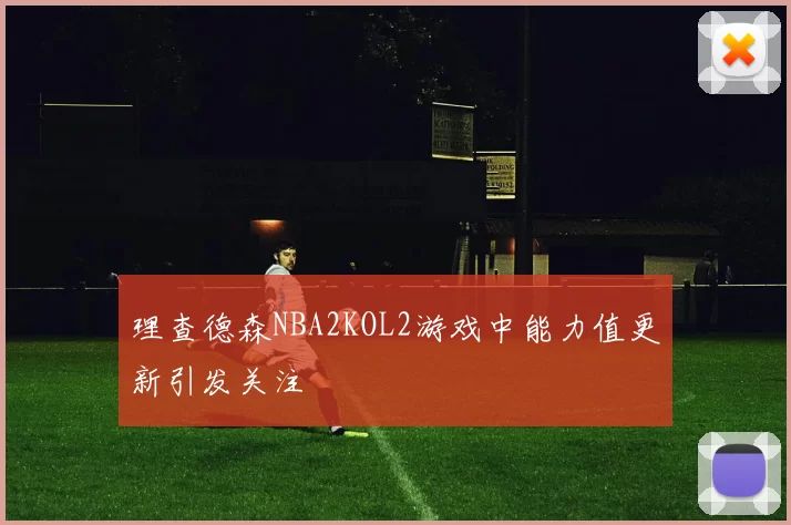 理查德森NBA2KOL2游戏中能力值更新引发关注