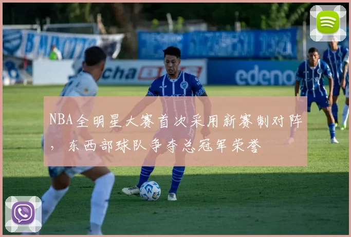 NBA全明星大赛首次采用新赛制对阵，东西部球队争夺总冠军荣誉