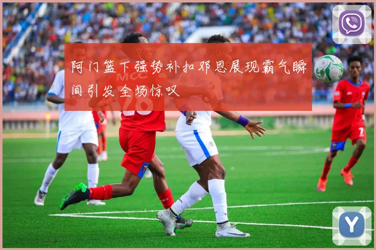 阿门篮下强势补扣邓恩展现霸气瞬间引发全场惊叹