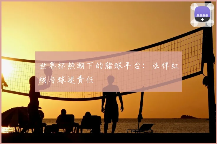 世界杯热潮下的赌球平台：法律红线与球迷责任